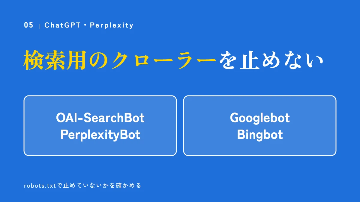 検索用のクローラーを止めない（OAI-SearchBot、PerplexityBot、Googlebot、Bingbot）。robots.txtで止めていないかを確かめる